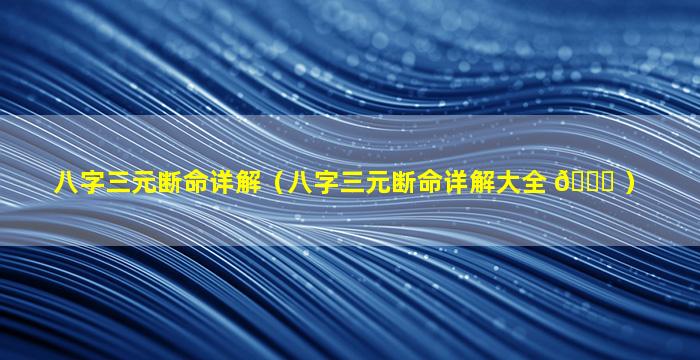 八字三元断命详解（八字三元断命详解大全 🐎 ）